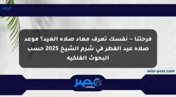 فرحتنا ~ نفسك تعرف معاد صلاة العيد؟ موعد صلاة عيد الفطر في شرم الشيخ 2025 حسب البحوث الفلكية